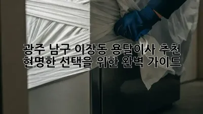 광주 남구 이장동 용달이사 추천: 현명한 선택을 위한 완벽 가이드